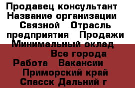 Продавец-консультант › Название организации ­ Связной › Отрасль предприятия ­ Продажи › Минимальный оклад ­ 30 000 - Все города Работа » Вакансии   . Приморский край,Спасск-Дальний г.